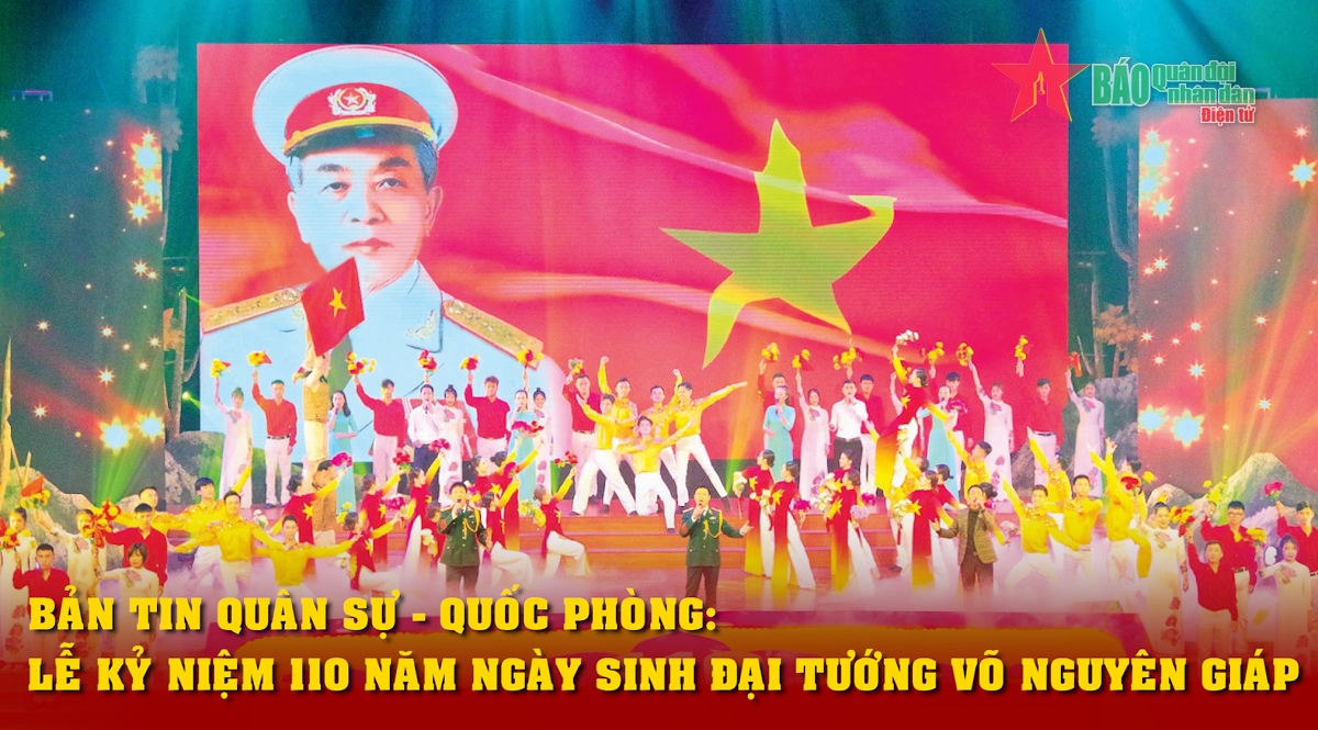 Bản tin Quân sự - Quốc phòng: Lễ kỷ niệm 110 năm Ngày sinh Đại tướng Võ Nguyên Giáp