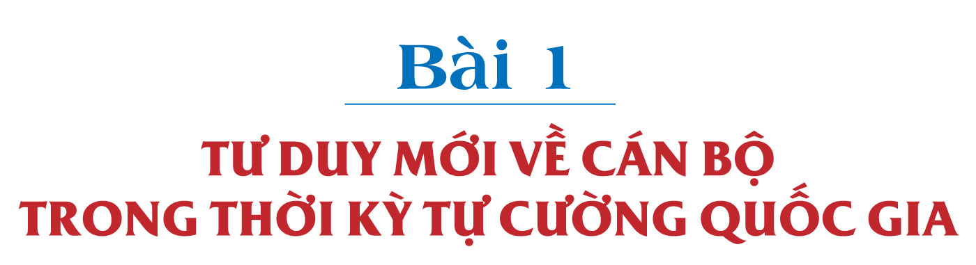 CÁN BỘ 5 CÓ TRONG THỜI KỲ TỰ CƯỜNG QUỐC GIA - Bài 1: Tư duy mới về cán bộ trong thời kỳ tự cường quốc gia