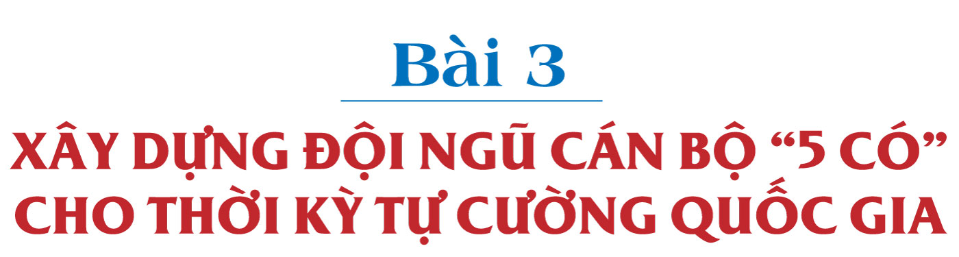 CÁN BỘ 5 CÓ TRONG THỜI KỲ TỰ CƯỜNG QUỐC GIA - Bài 3: Xây dựng đội ngũ cán bộ 5 có cho thời kỳ tự cường quốc gia