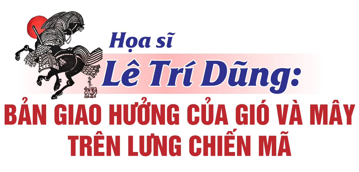 Họa sĩ Lê Trí Dũng: Bản giao hưởng của gió và mây trên lưng chiến mã