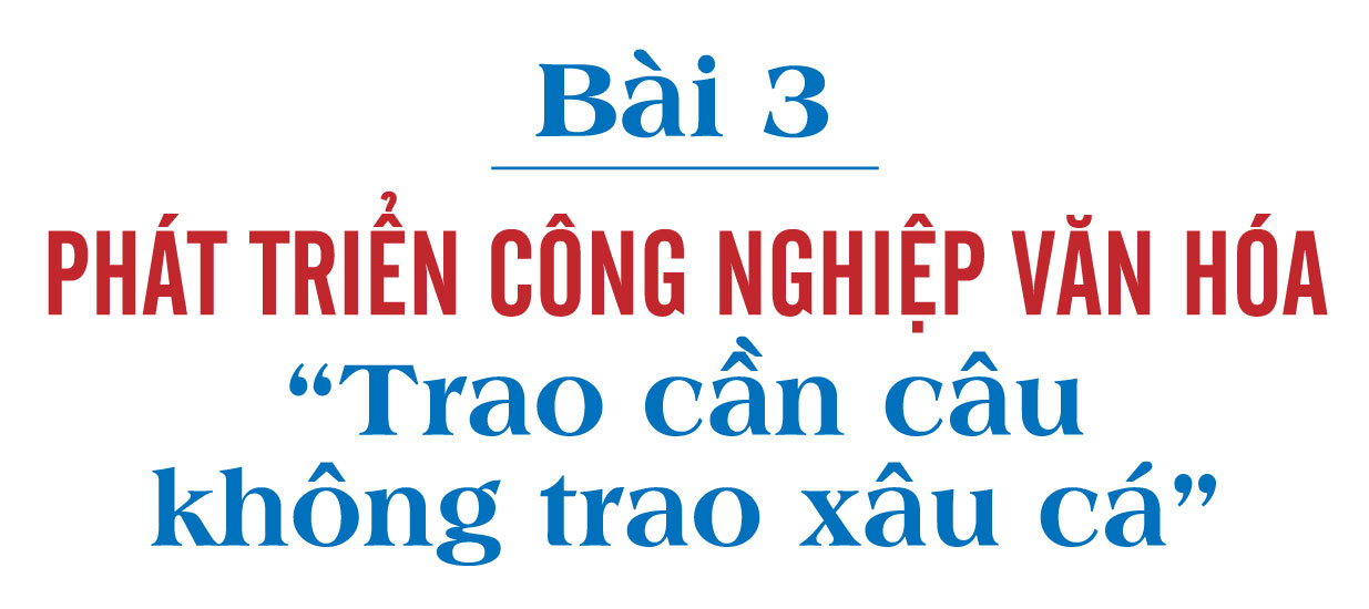 Văn hóa xã hội chủ nghĩa - Nhìn từ Nghị quyết số 80-NQ/TW - Bài 3: Phát triển công nghiệp văn hóa - trao cần câu không trao xâu cá