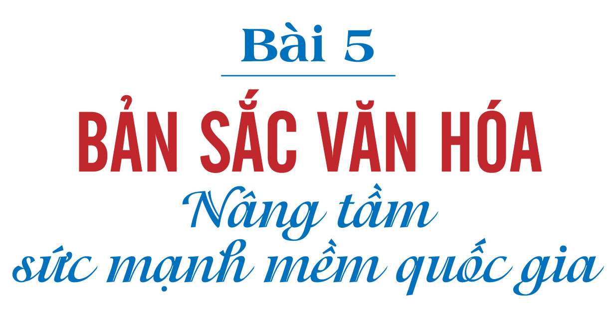 Văn hóa xã hội chủ nghĩa - Nhìn từ Nghị quyết số 80-NQ/TW - Bài 5: Bản sắc văn hóa nâng tầm sức mạnh mềm quốc gia
