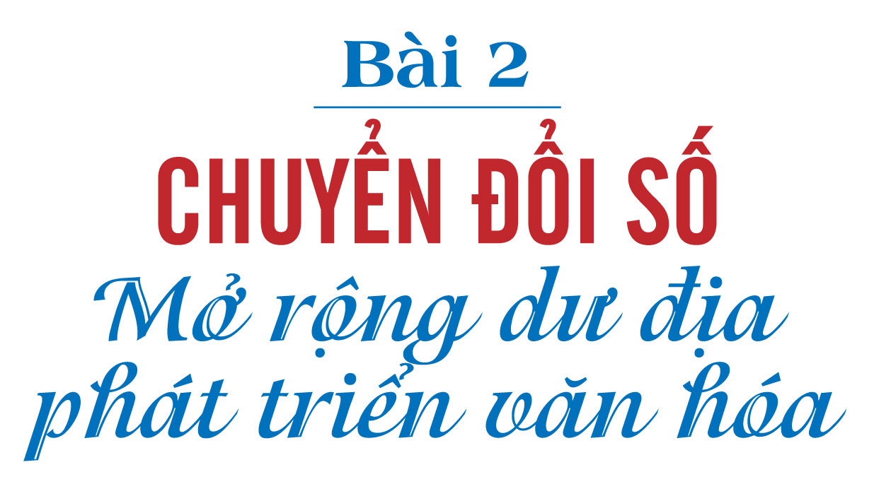 Văn hóa xã hội chủ nghĩa - Nhìn từ Nghị quyết số 80-NQ/TW - Bài 2: Chuyển đổi số - mở rộng dư địa phát triển văn hóa