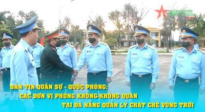 Bản tin Quân sự - Quốc phòng: Các đơn vị Phòng không - Không quân tại Đà Nẵng quản lý chặt chẽ vùng trời