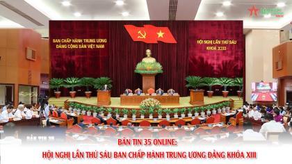 Bản tin 35 Online: Hội nghị lần thứ sáu Ban Chấp hành Trung ương Đảng khóa XIII