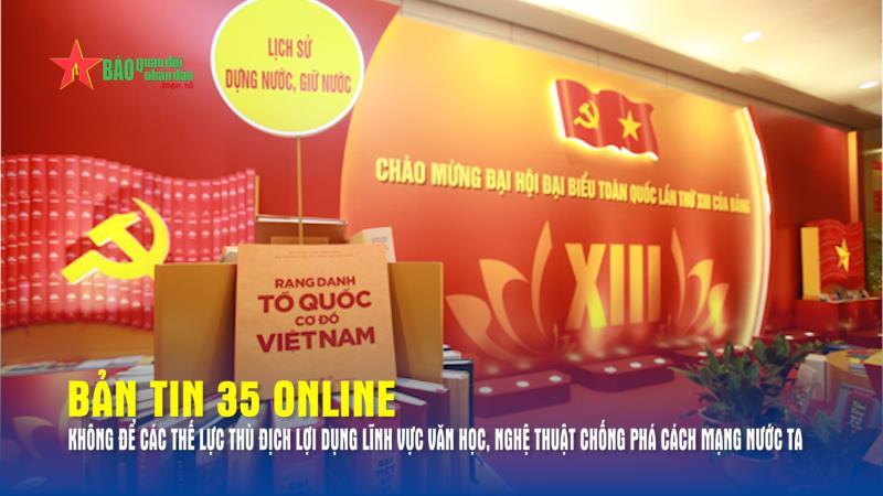 Bản tin 35 Online: Không để các thế lực thù địch lợi dụng lĩnh vực văn học, nghệ thuật chống phá cách mạng nước ta