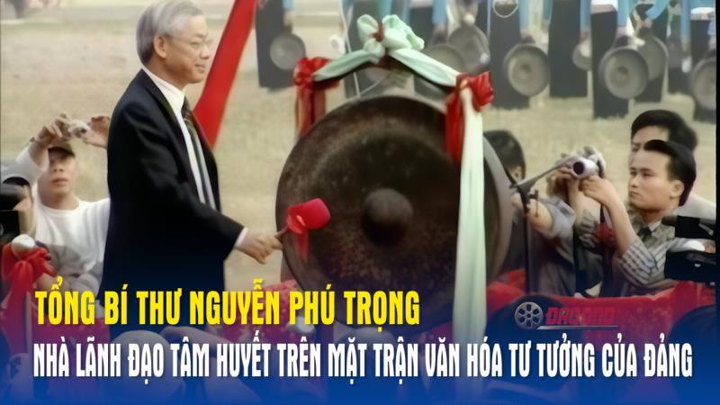 Tổng Bí thư Nguyễn Phú Trọng - Nhà lãnh đạo tâm huyết trên mặt trận văn hóa tư tưởng của Đảng
