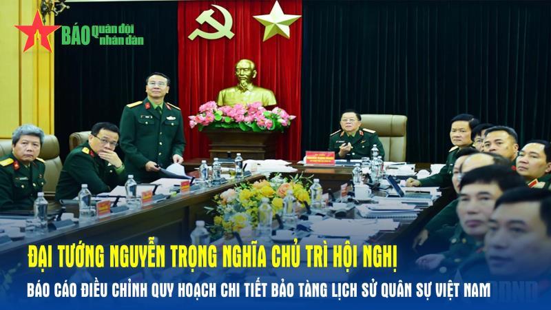 Đại tướng Nguyễn Trọng Nghĩa chủ trì hội nghị báo cáo điều chỉnh quy hoạch chi tiết Bảo tàng Lịch sử quân sự Việt Nam