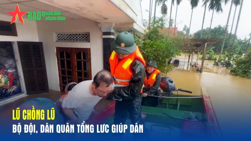 Lũ chồng lũ, bộ đội, dân quân tổng lực giúp dân