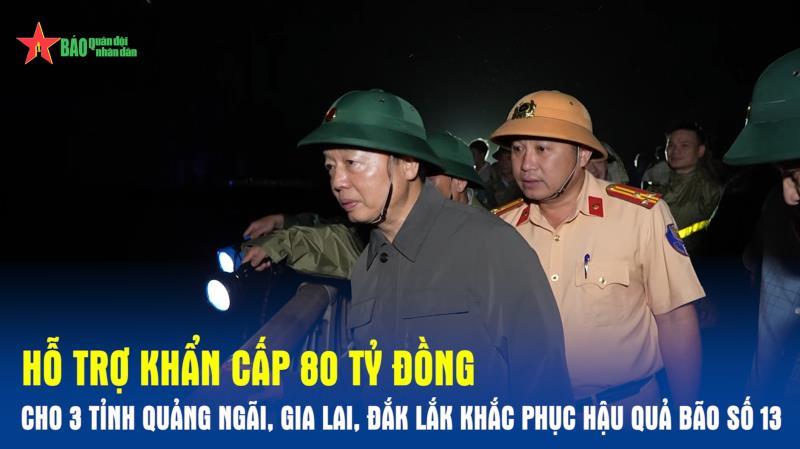 Hỗ trợ khẩn cấp 80 tỷ đồng cho 3 tỉnh Quảng Ngãi, Gia Lai, Đắk Lắk khắc phục hậu quả bão số 13