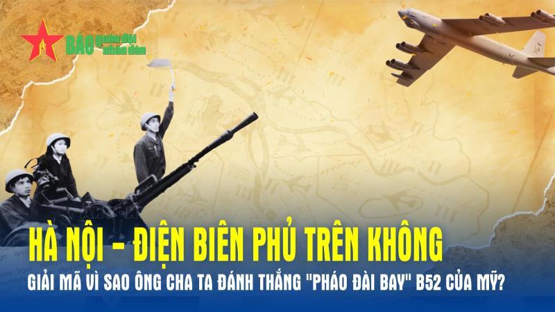Hà Nội - Điện Biên Phủ trên không: Giải mã vì sao ông cha ta đánh thắng Pháo đài bay B52 của Mỹ?