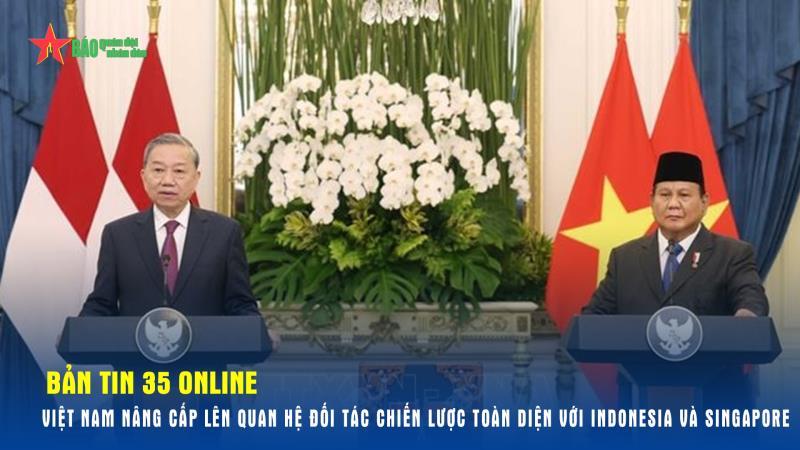 Bản tin 35 Online Việt Nam nâng cấp lên QH Đối tác Chiến lược toàn diện với Indonesia và Singapore