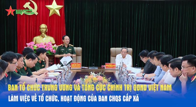 Ban Tổ chức Trung ương và Tổng cục Chính trị QĐND Việt Nam làm việc về tổ chức, hoạt động của ban CHQS cấp xã