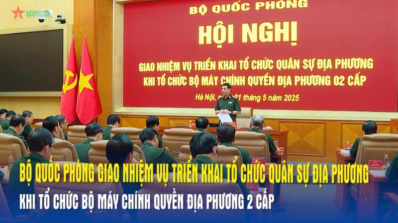 Bộ Quốc phòng giao nhiệm vụ triển khai tổ chức quân sự địa phương khi tổ chức bộ máy chính quyền địa phương 2 cấp
