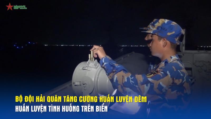 Bộ đội Hải quân tăng cường huấn luyện đêm, huấn luyện tình huống trên biển