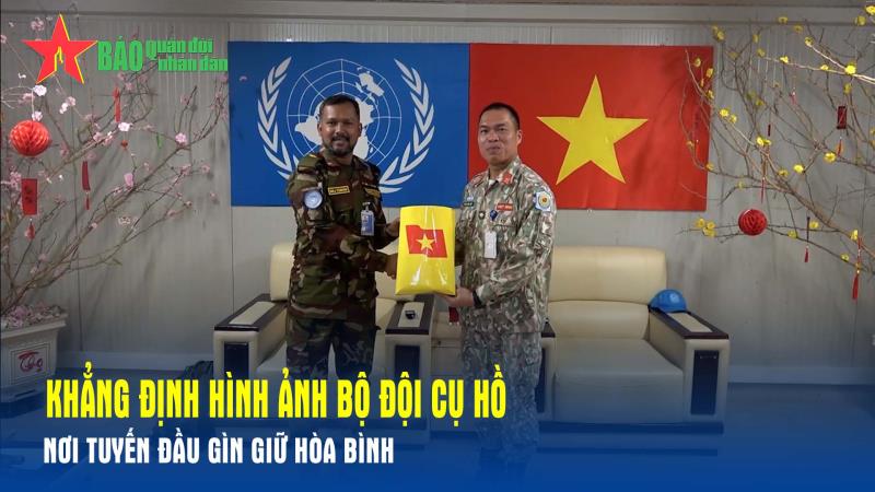 Khẳng định hình ảnh Bộ đội Cụ Hồ nơi tuyến đầu gìn giữ hòa bình
