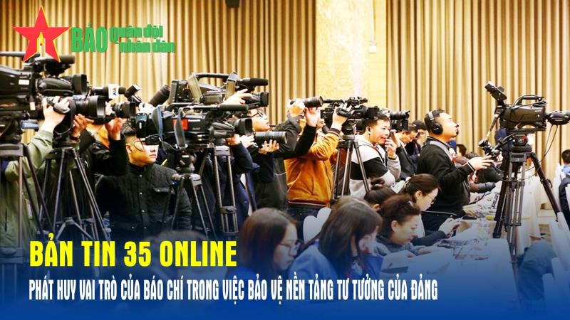 Bản tin 35 Online Phát huy vai trò của báo chí trong việc bảo vệ nền tảng tư tưởng của Đảng