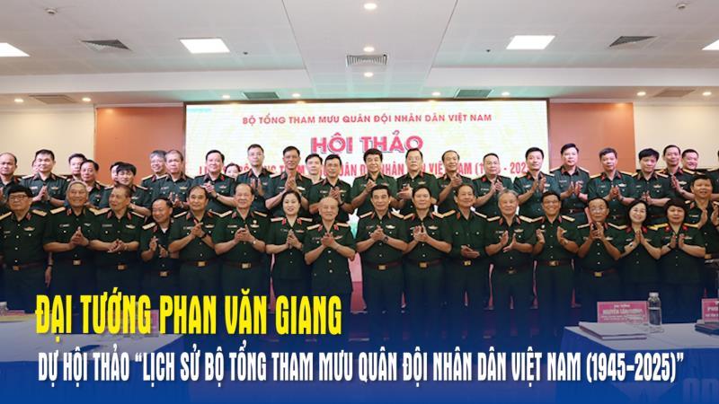 Đại tướng Phan Văn Giang dự Hội thảo “Lịch sử Bộ Tổng Tham mưu Quân đội nhân dân Việt Nam 1945-2025 ”