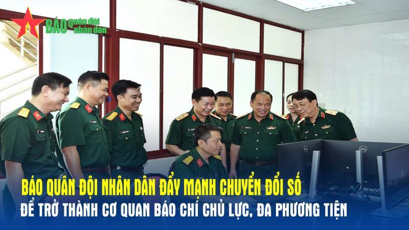 Báo Quân đội nhân dân đẩy mạnh chuyển đổi số để trở thành cơ quan báo chí chủ lực, đa phương tiện