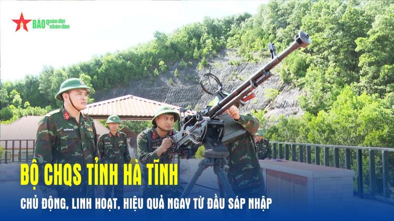 Bộ CHQS tỉnh Hà Tĩnh Chủ động, linh hoạt, hiệu quả ngay từ đầu sáp nhập