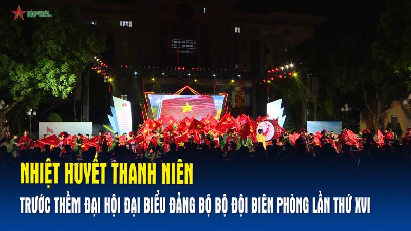 Nhiệt huyết thanh niên trước thềm Đại hội đại biểu Đảng bộ Bộ đội Biên phòng lần thứ XVI