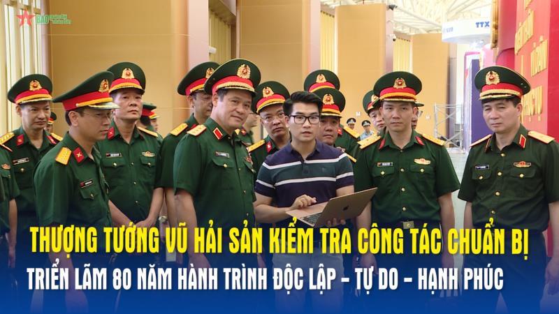 Thượng tướng Vũ Hải Sản kiểm tra công tác chuẩn bị Triển lãm 80 năm hành trình Độc lập - Tự do - Hạnh phúc