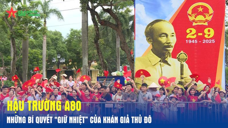 Hậu trường A80 Những bí quyết “giữ nhiệt” của khán giả Thủ đô