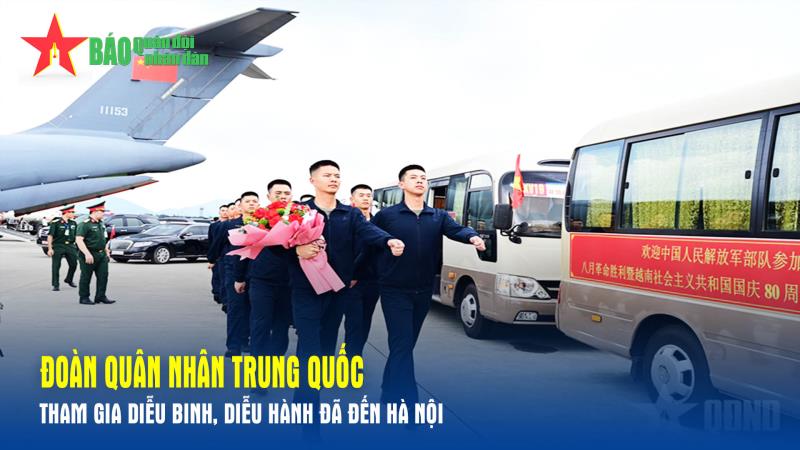 Đoàn quân nhân Trung Quốc tham gia diễu binh, diễu hành đã đến Hà Nội