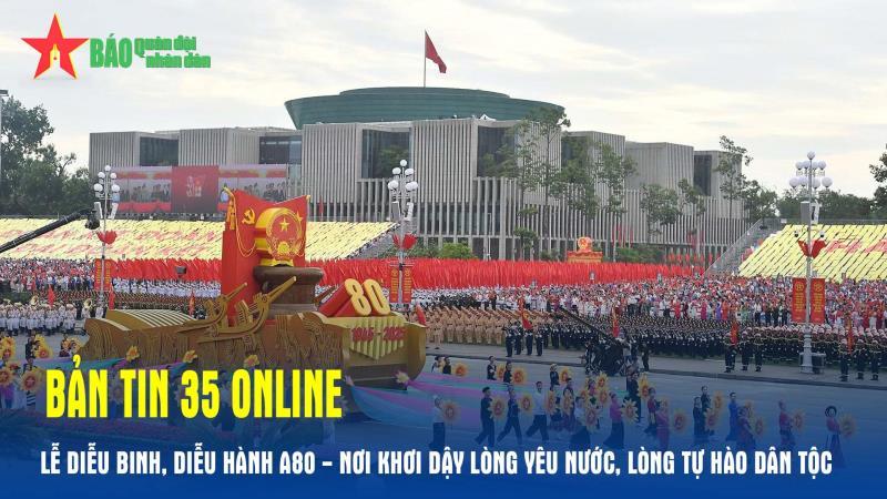 Bản tin 35 Online Lễ diễu binh, diễu hành A80 - nơi khơi dậy lòng yêu nước, lòng tự hào dân tộc