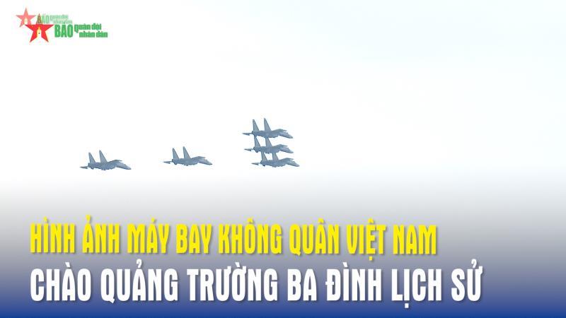 Hình ảnh máy bay Không quân Việt Nam chào Quảng trường Ba Đình lịch sử