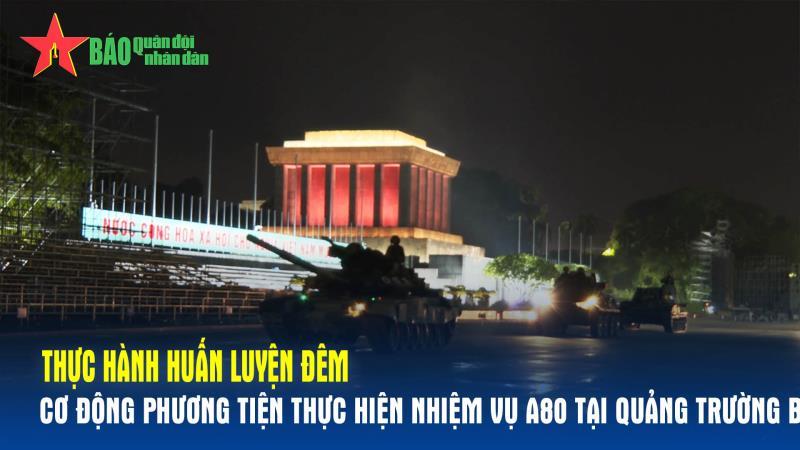 Thực hành huấn luyện đêm cơ động phương tiện thực hiện nhiệm vụ A80 tại Quảng trường Ba Đình