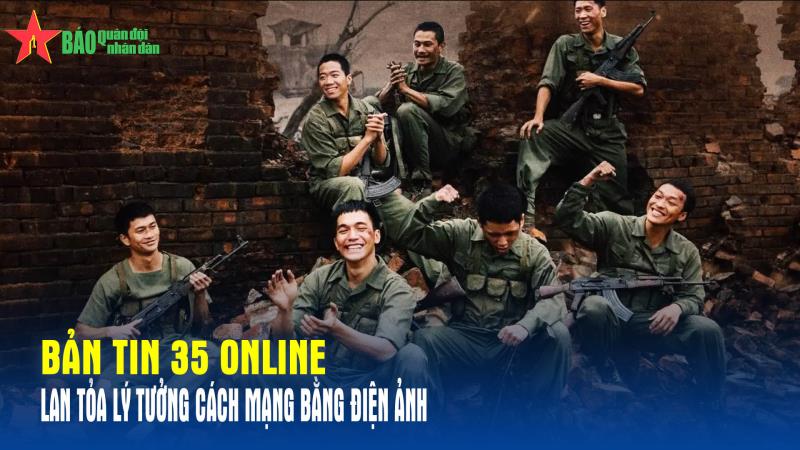 Bản tin 35 Online Lan tỏa lý tưởng cách mạng bằng điện ảnh