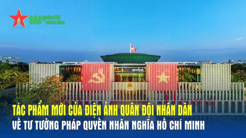 Tác phẩm tài liệu mới của Điện ảnh Quân đội nhân dân về tư tưởng pháp quyền nhân nghĩa Hồ Chí Minh