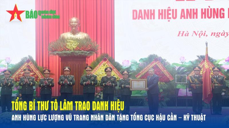 Tổng Bí thư Tô Lâm trao danh hiệu Anh hùng Lực lượng vũ trang nhân dân tặng Tổng cục Hậu cần – Kỹ thuật