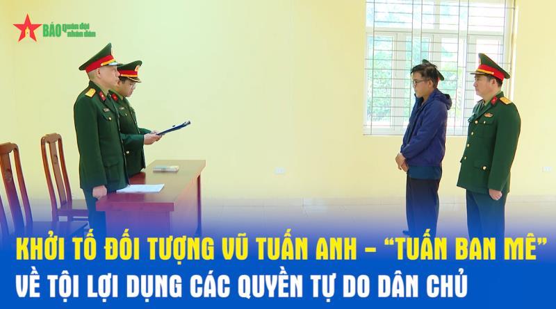 Khởi tố đối tượng Vũ Tuấn Anh - “Tuấn Ban Mê” về tội lợi dụng các quyền tự do dân chủ