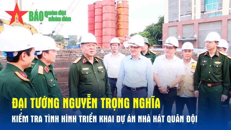 Đại tướng Nguyễn Trọng Nghĩa kiểm tra tình hình triển khai dự án Nhà hát Quân đội