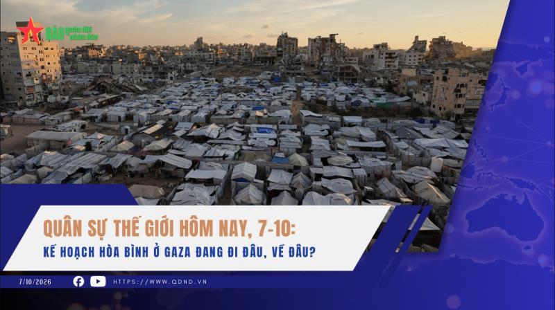 Quân sự thế giới hôm nay, 7-10 Kế hoạch hòa bình ở Gaza đang đi đâu, về đâu