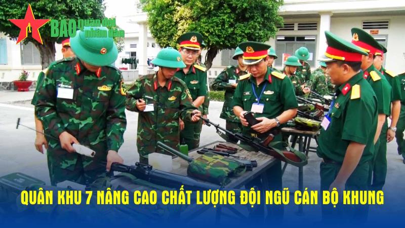 Quân khu 7 nâng cao chất lượng đội ngũ cán bộ khung