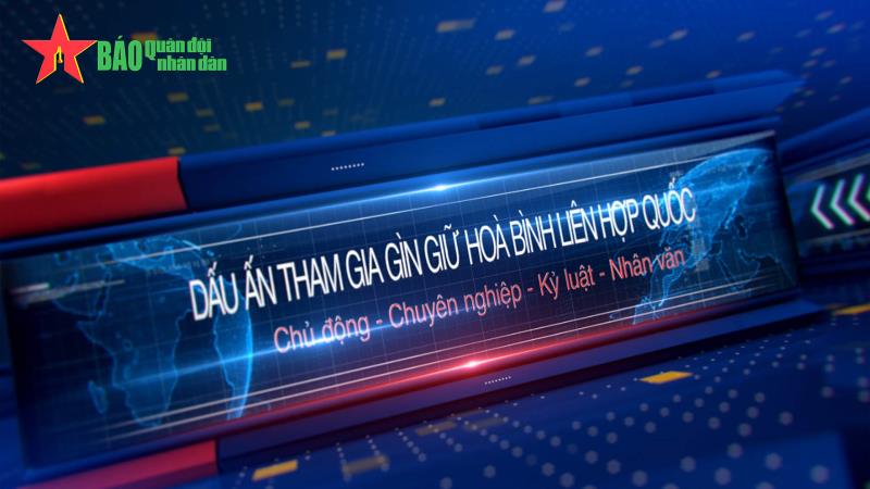 Dấu ấn tham gia gìn giữ hòa bình Liên hợp quốc Chủ động - Chuyên nghiệp - Kỷ luật - Nhân văn