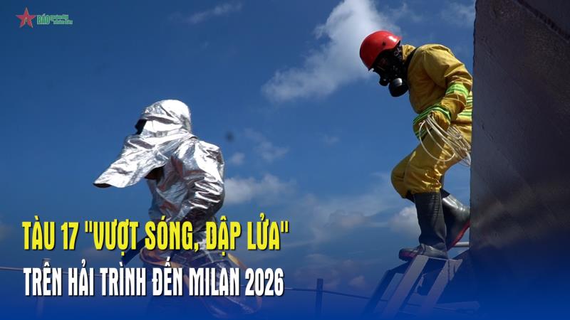 Tàu 17 Vượt sóng, dập lửa trên hải trình đến MILAN 2026