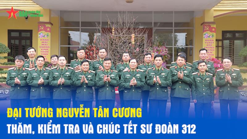 Đại tướng Nguyễn Tân Cương thăm, kiểm tra và chúc Tết Sư đoàn 312