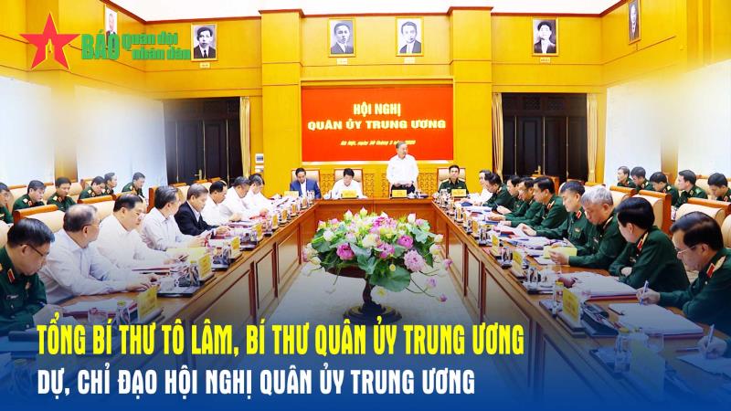 Tổng Bí thư Tô Lâm, Bí thư Quân ủy Trung ương dự, chỉ đạo Hội nghị Quân ủy Trung ương