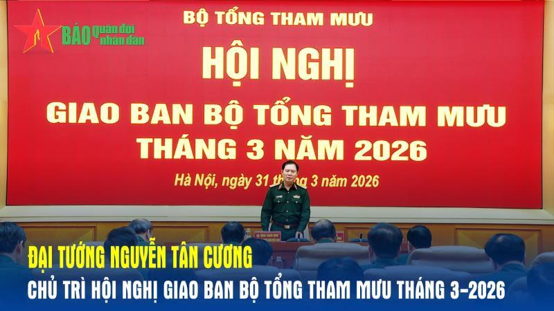 Đại tướng Nguyễn Tân Cương chủ trì Hội nghị giao ban Bộ Tổng Tham mưu tháng 3-2026