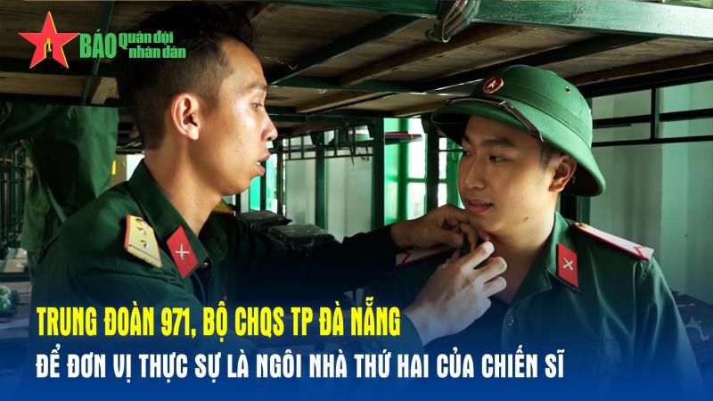 Trung đoàn 971 Để đơn vị thực sự là ngôi nhà thứ hai của chiến sĩ