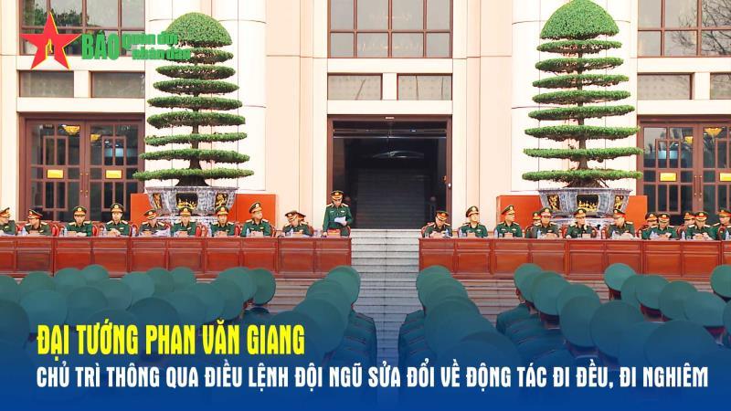 Đại tướng Phan Văn Giang chủ trì thông qua điều lệnh đội ngũ sửa đổi về động tác đi đều, đi nghiêm
