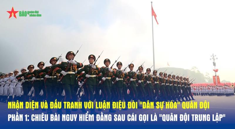 GÓC CHIẾU THẲNG Nhận diện và đấu tranh với luận điệu đòi dân sự hóa quân đội - Phần 1 Chiêu bài nguy hiểm đằng sau cái gọi là Quân đội trung lập