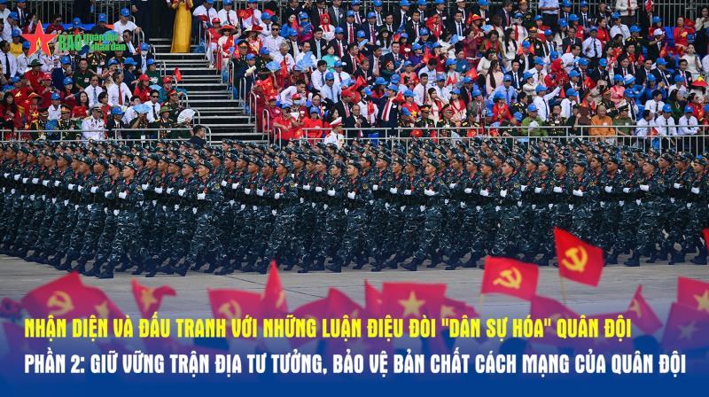 GÓC CHIẾU THẲNG Nhận diện và đấu tranh với những luận điệu đòi dân sự hóa quân đội - Phần 2 Giữ vững trận địa tư tưởng, bảo vệ bản chất cách mạng của Quân đội