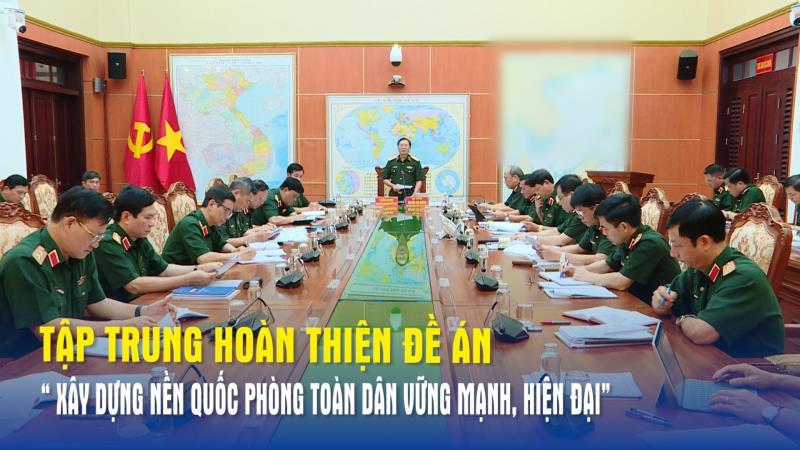 Tập trung hoàn thiện đề án “ Xây dựng nền quốc phòng toàn dân vững mạnh, hiện đại”