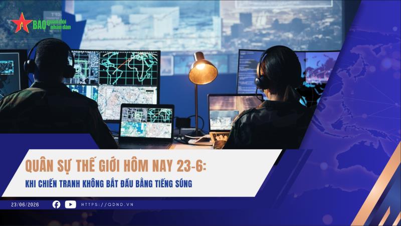 Quân sự thế giới hôm nay 23-6 Khi chiến tranh không bắt đầu bằng tiếng súng