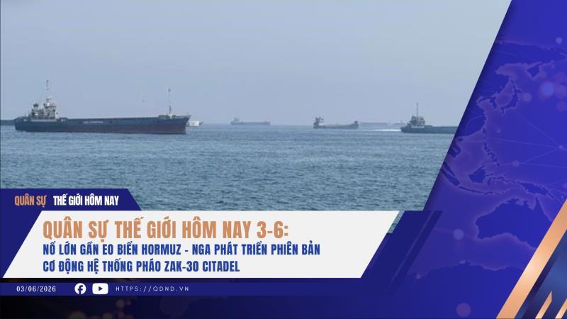 Quân sự thế giới hôm nay 3-6 Nổ lớn gần eo biển Hormuz; Nga phát triển phiên bản cơ động hệ thống pháo ZAK-30 Citadel